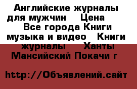 Английские журналы для мужчин  › Цена ­ 500 - Все города Книги, музыка и видео » Книги, журналы   . Ханты-Мансийский,Покачи г.